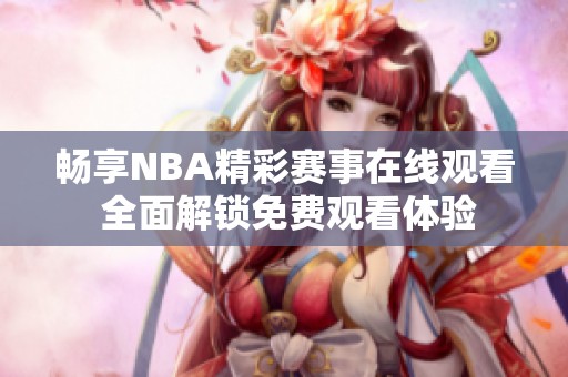 畅享NBA精彩赛事在线观看 全面解锁免费观看体验