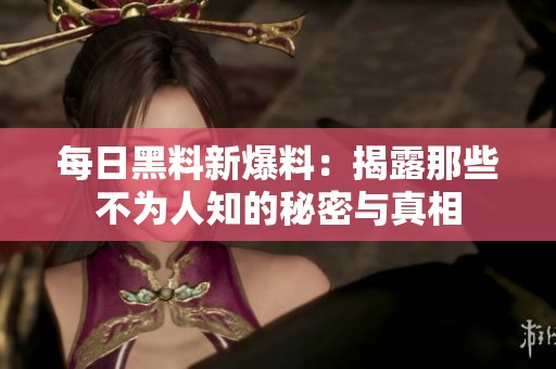 每日黑料新爆料：揭露那些不为人知的秘密与真相
