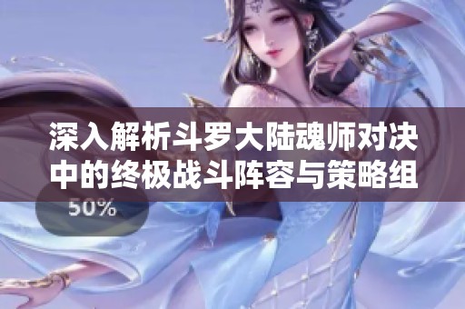 深入解析斗罗大陆魂师对决中的终极战斗阵容与策略组合