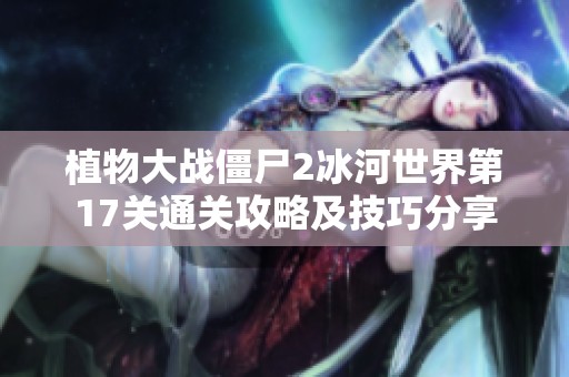 植物大战僵尸2冰河世界第17关通关攻略及技巧分享