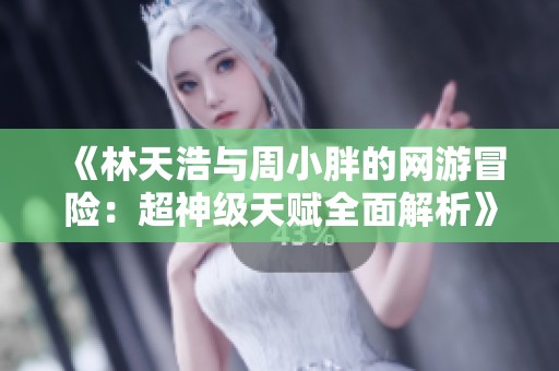 《林天浩与周小胖的网游冒险：超神级天赋全面解析》