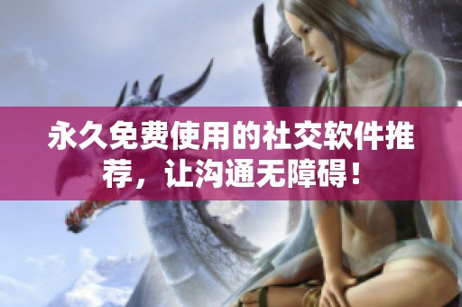 永久免费使用的社交软件推荐，让沟通无障碍！
