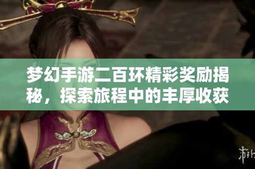 梦幻手游二百环精彩奖励揭秘，探索旅程中的丰厚收获