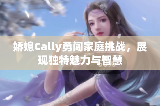 娇媳Cally勇闯家庭挑战，展现独特魅力与智慧