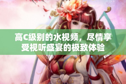 高C级别的水视频，尽情享受视听盛宴的极致体验