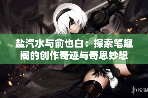 盐汽水与俞也白：探索笔趣阁的创作奇迹与奇思妙想