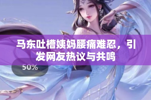 马东吐槽姨妈腰痛难忍，引发网友热议与共鸣