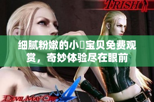 细腻粉嫩的小泬宝贝免费观赏，奇妙体验尽在眼前