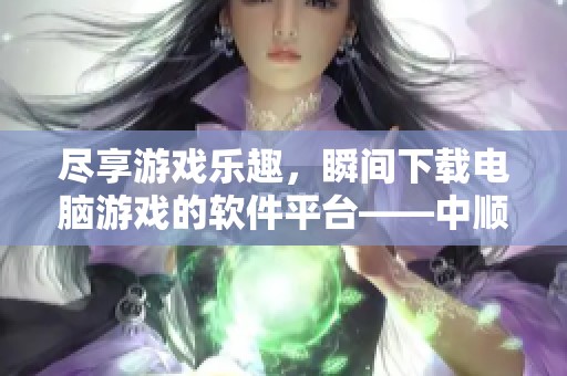 尽享游戏乐趣，瞬间下载电脑游戏的软件平台——中顺软件园探秘