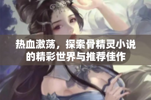 热血激荡，探索骨精灵小说的精彩世界与推荐佳作
