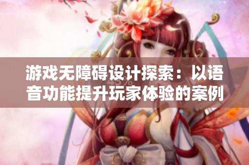 游戏无障碍设计探索：以语音功能提升玩家体验的案例分析