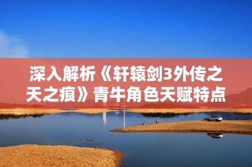 深入解析《轩辕剑3外传之天之痕》青牛角色天赋特点与玩法策略