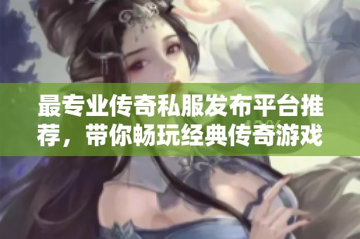最专业传奇私服发布平台推荐，带你畅玩经典传奇游戏