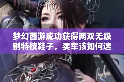 梦幻西游成功获得两双无级别特技鞋子，买车该如何选择呢？