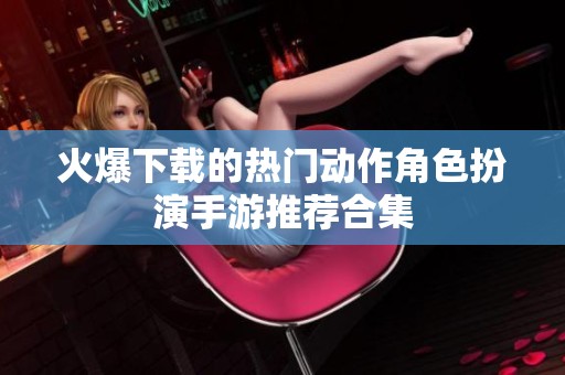 火爆下载的热门动作角色扮演手游推荐合集