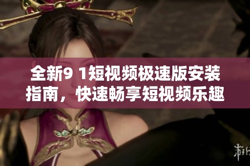 全新9 1短视频极速版安装指南，快速畅享短视频乐趣