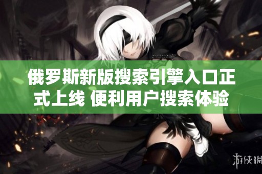 俄罗斯新版搜索引擎入口正式上线 便利用户搜索体验