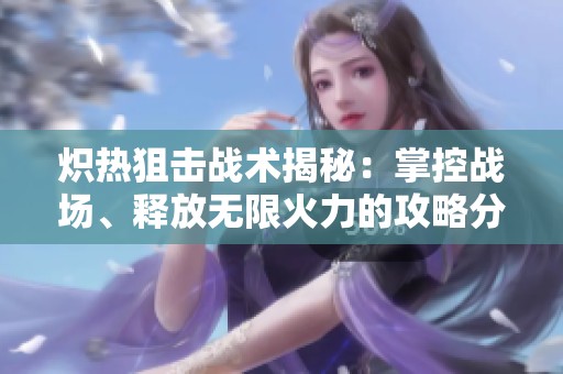 炽热狙击战术揭秘：掌控战场、释放无限火力的攻略分享