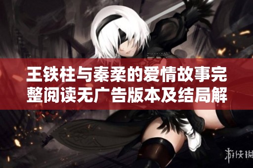 王铁柱与秦柔的爱情故事完整阅读无广告版本及结局解析