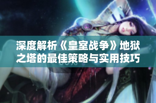 深度解析《皇室战争》地狱之塔的最佳策略与实用技巧