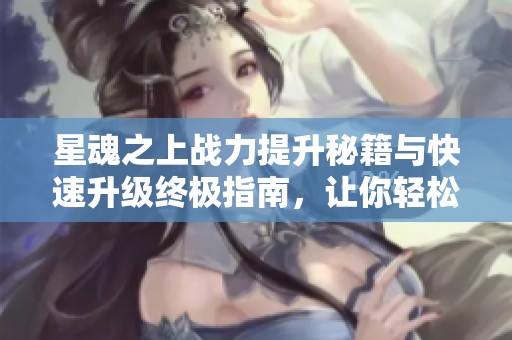 星魂之上战力提升秘籍与快速升级终极指南，让你轻松超越对手