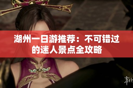 湖州一日游推荐：不可错过的迷人景点全攻略