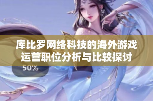 库比罗网络科技的海外游戏运营职位分析与比较探讨