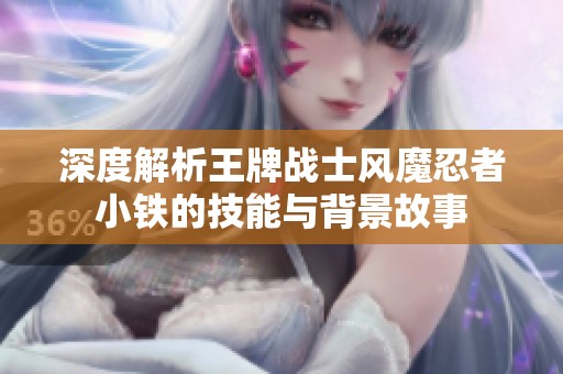 深度解析王牌战士风魔忍者小铁的技能与背景故事
