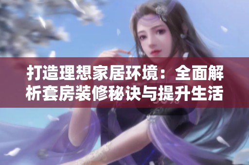 打造理想家居环境：全面解析套房装修秘诀与提升生活品质的技巧