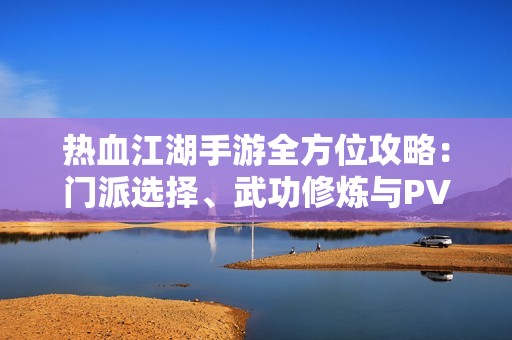 热血江湖手游全方位攻略：门派选择、武功修炼与PVP技巧深度剖析