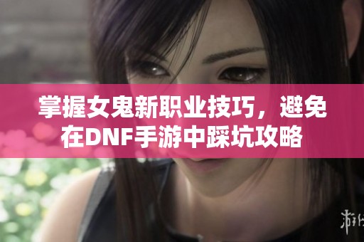 掌握女鬼新职业技巧，避免在DNF手游中踩坑攻略