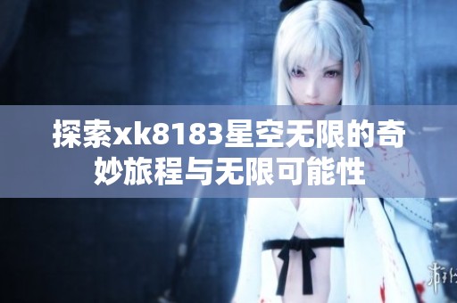 探索xk8183星空无限的奇妙旅程与无限可能性