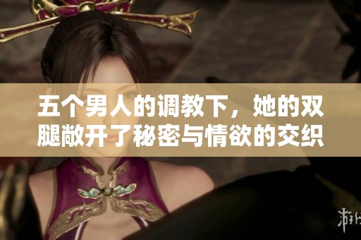 五个男人的调教下，她的双腿敞开了秘密与情欲的交织