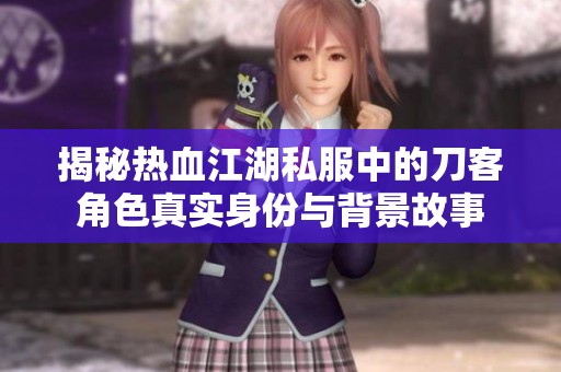 揭秘热血江湖私服中的刀客角色真实身份与背景故事