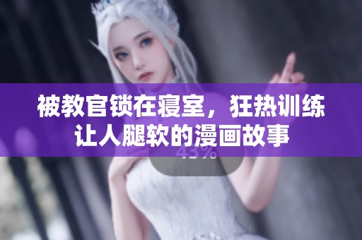 被教官锁在寝室，狂热训练让人腿软的漫画故事