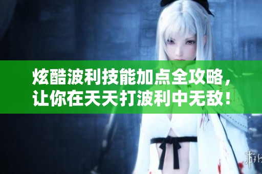 炫酷波利技能加点全攻略，让你在天天打波利中无敌！