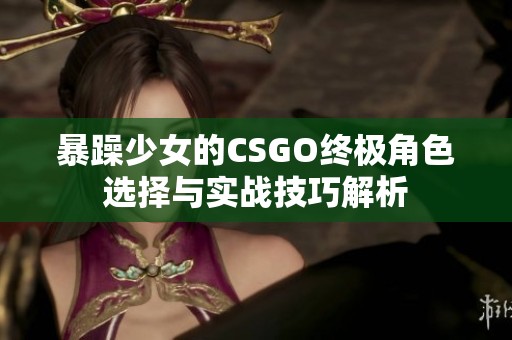 暴躁少女的CSGO终极角色选择与实战技巧解析