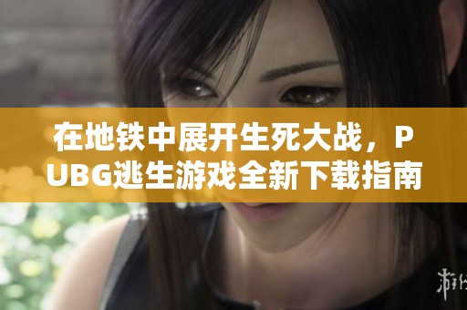 在地铁中展开生死大战，PUBG逃生游戏全新下载指南
