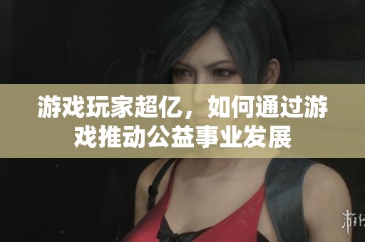 游戏玩家超亿，如何通过游戏推动公益事业发展