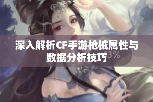 深入解析CF手游枪械属性与数据分析技巧