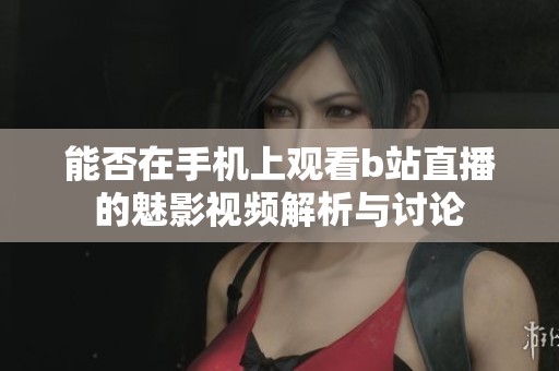 能否在手机上观看b站直播的魅影视频解析与讨论