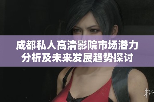 成都私人高清影院市场潜力分析及未来发展趋势探讨