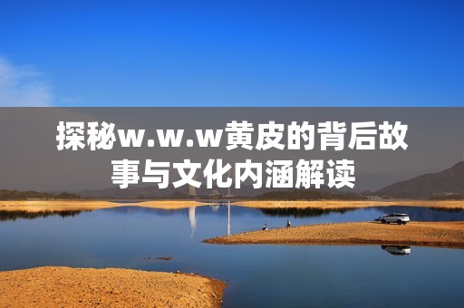 探秘w.w.w黄皮的背后故事与文化内涵解读