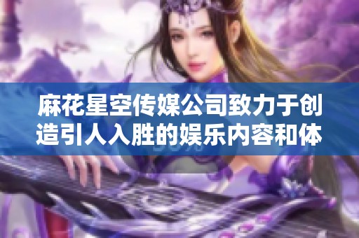 麻花星空传媒公司致力于创造引人入胜的娱乐内容和体验