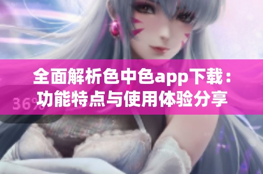 全面解析色中色app下载：功能特点与使用体验分享