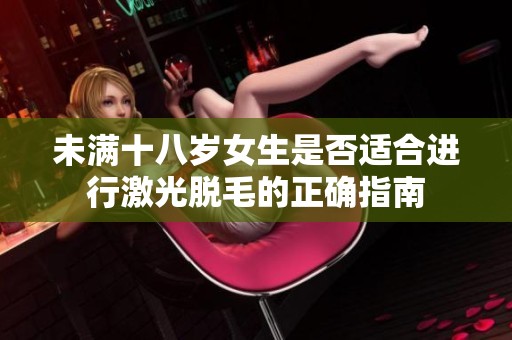 未满十八岁女生是否适合进行激光脱毛的正确指南