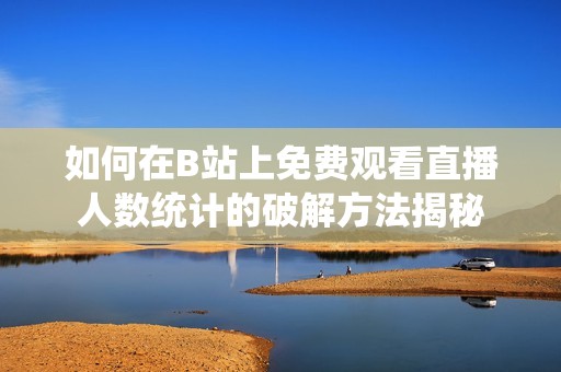 如何在B站上免费观看直播人数统计的破解方法揭秘