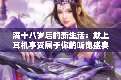 满十八岁后的新生活：戴上耳机享受属于你的听觉盛宴