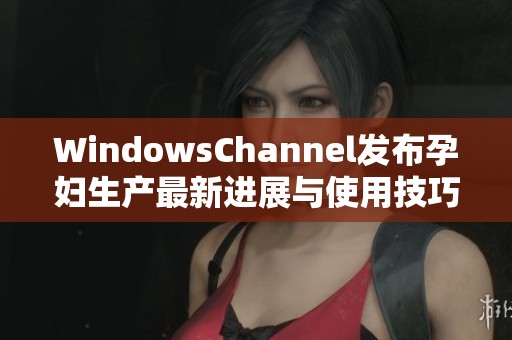 WindowsChannel发布孕妇生产最新进展与使用技巧分享