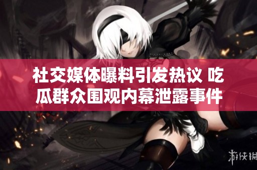社交媒体曝料引发热议 吃瓜群众围观内幕泄露事件